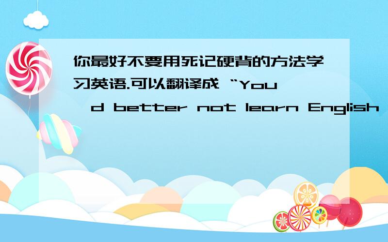 你最好不要用死记硬背的方法学习英语.可以翻译成 “You'd better not learn English by r