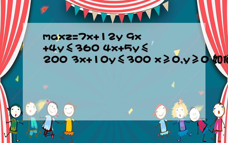 maxz=7x+12y 9x+4y≤360 4x+5y≤200 3x+10y≤300 x≥0,y≥0 如何解,需要用到什