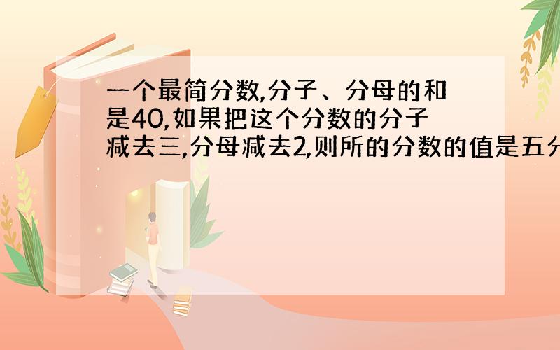 一个最简分数,分子、分母的和是40,如果把这个分数的分子减去三,分母减去2,则所的分数的值是五分之二,