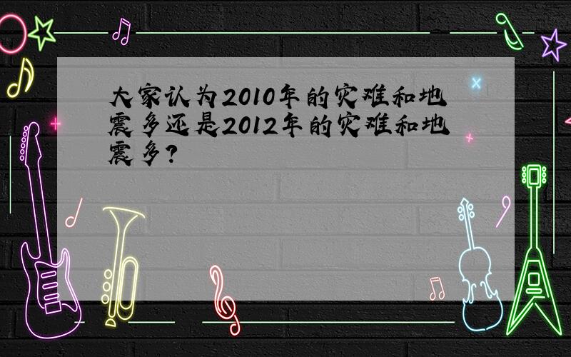 大家认为2010年的灾难和地震多还是2012年的灾难和地震多?