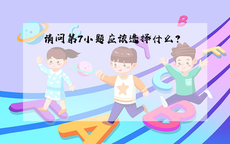 请问第7小题应该选择什么?