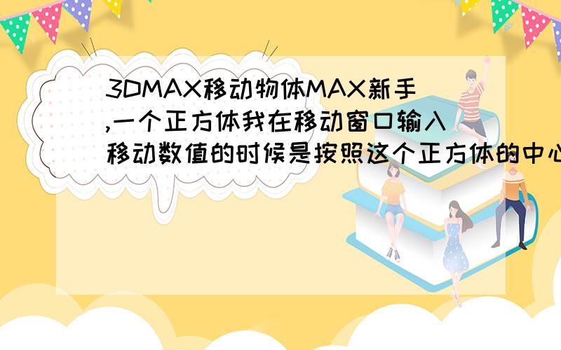 3DMAX移动物体MAX新手,一个正方体我在移动窗口输入移动数值的时候是按照这个正方体的中心移动的,假如我要按照正方行的