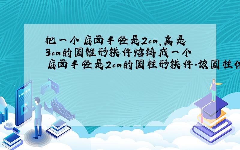 把一个底面半径是2cm、高是3cm的圆锥形铁件熔铸成一个底面半径是2cm的圆柱形铁件.该圆柱体的高是多少厘米