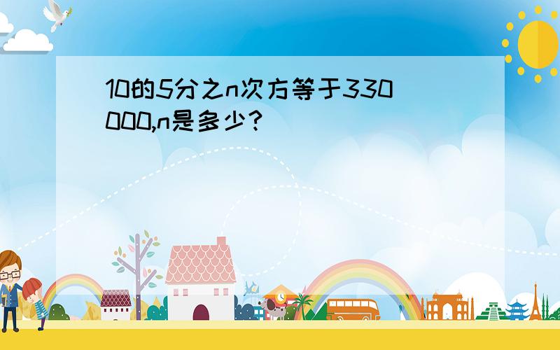 10的5分之n次方等于330000,n是多少?