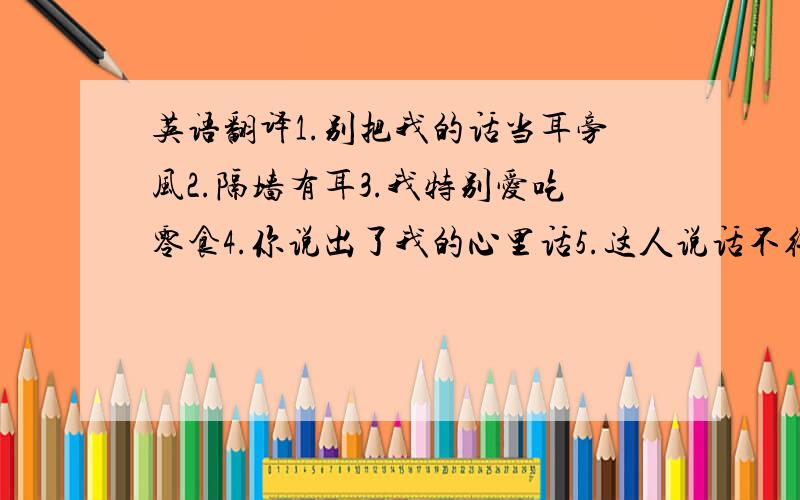 英语翻译1.别把我的话当耳旁风2.隔墙有耳3.我特别爱吃零食4.你说出了我的心里话5.这人说话不得体