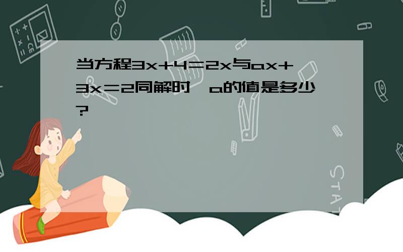 当方程3x+4＝2x与ax+3x＝2同解时,a的值是多少?