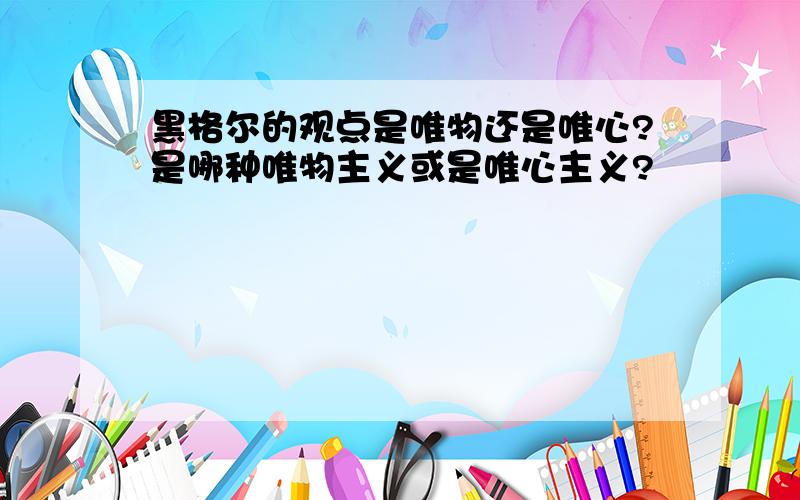 黑格尔的观点是唯物还是唯心?是哪种唯物主义或是唯心主义?