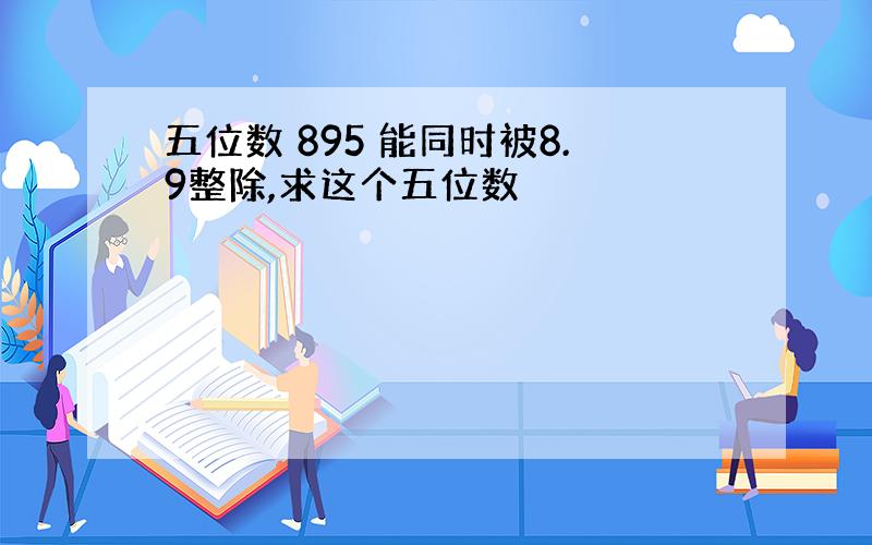 五位数 895 能同时被8.9整除,求这个五位数