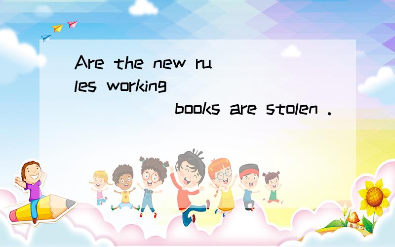 Are the new rules working _______ books are stolen .