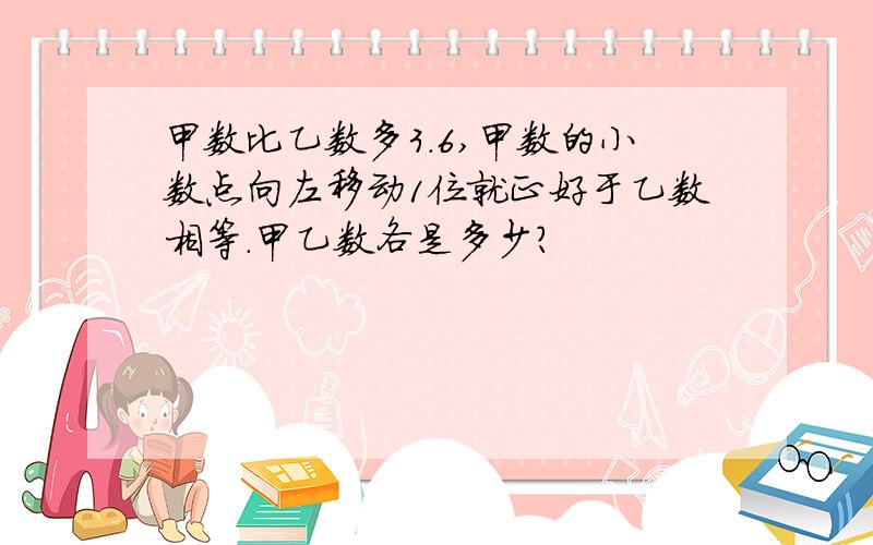 甲数比乙数多3.6,甲数的小数点向左移动1位就正好于乙数相等.甲乙数各是多少?