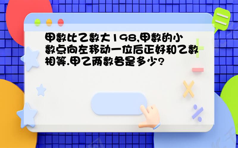 甲数比乙数大198,甲数的小数点向左移动一位后正好和乙数相等.甲乙两数各是多少?