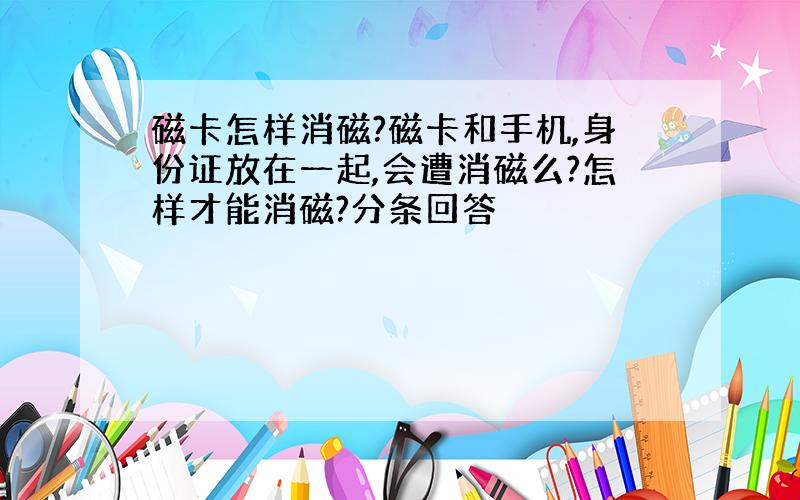 磁卡怎样消磁?磁卡和手机,身份证放在一起,会遭消磁么?怎样才能消磁?分条回答