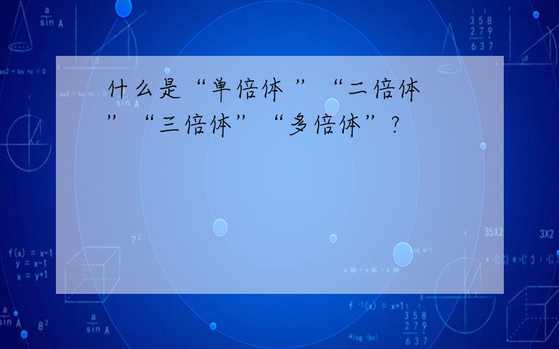 什么是“单倍体 ”“二倍体 ”“三倍体”“多倍体”?