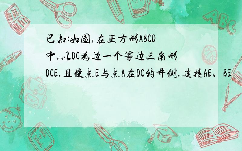 已知:如图,在正方形ABCD中,以DC为边一个等边三角形DCE,且使点E与点A在DC的异侧,连接AE、BE