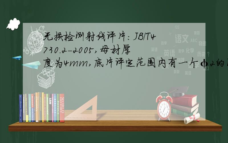 无损检测射线评片：JB/T4730.2-2005,母材厚度为4mm,底片评定范围内有一个φ2的圆形缺陷和一个4mm的条形