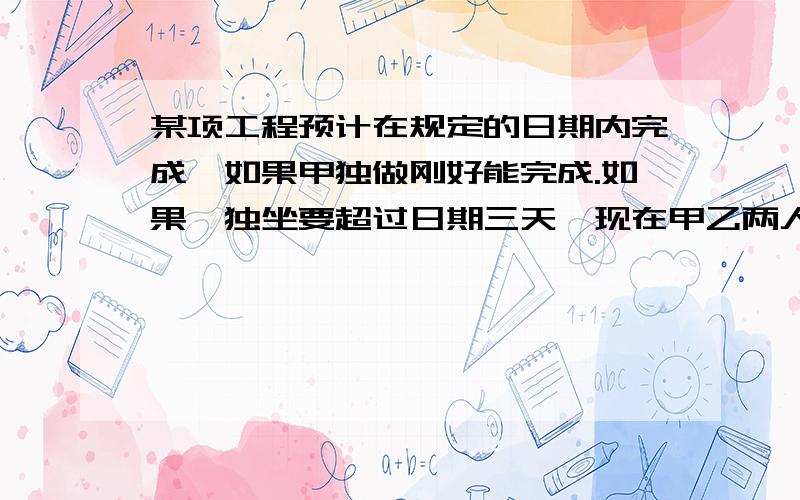 某项工程预计在规定的日期内完成,如果甲独做刚好能完成.如果一独坐要超过日期三天,现在甲乙两人合作做