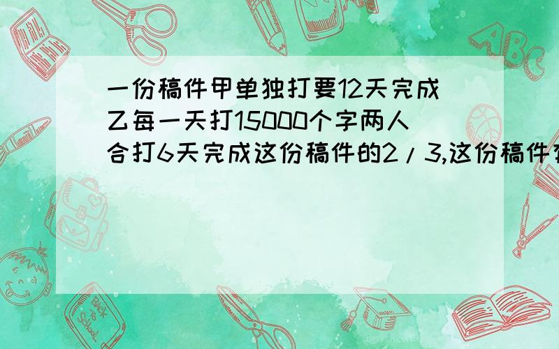 一份稿件甲单独打要12天完成乙每一天打15000个字两人合打6天完成这份稿件的2/3,这份稿件有多少字?