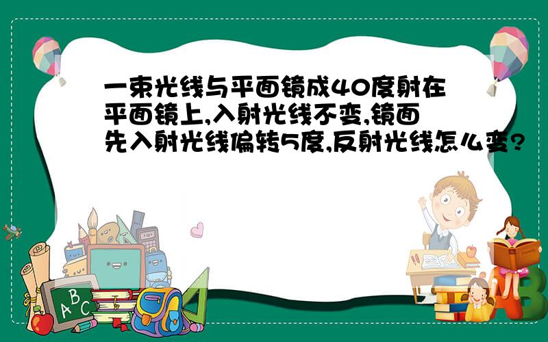 一束光线与平面镜成40度射在平面镜上,入射光线不变,镜面先入射光线偏转5度,反射光线怎么变?