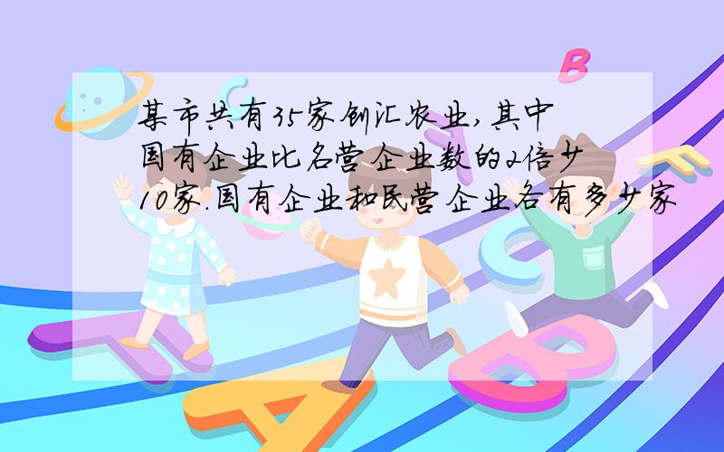 某市共有35家创汇农业,其中国有企业比名营企业数的2倍少10家.国有企业和民营企业各有多少家