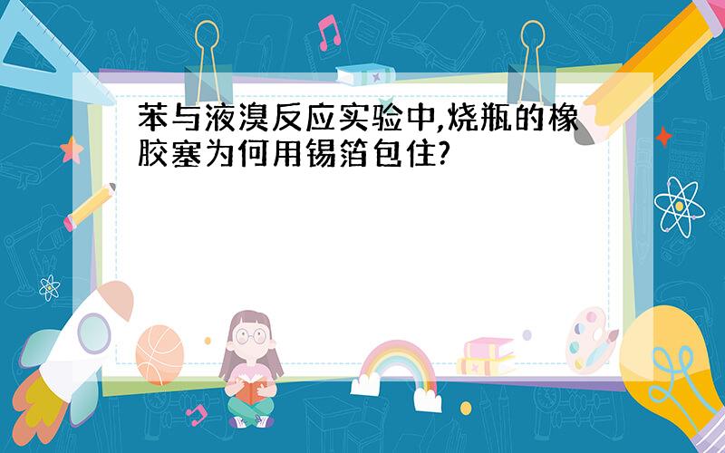 苯与液溴反应实验中,烧瓶的橡胶塞为何用锡箔包住?