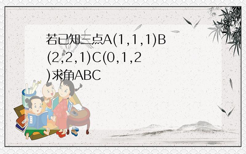 若已知三点A(1,1,1)B(2,2,1)C(0,1,2)求角ABC