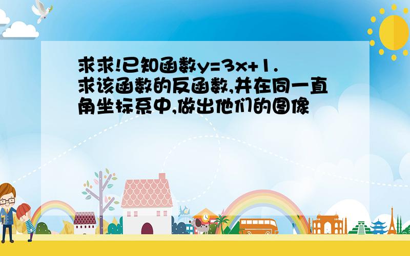 求求!已知函数y=3x+1.求该函数的反函数,并在同一直角坐标系中,做出他们的图像