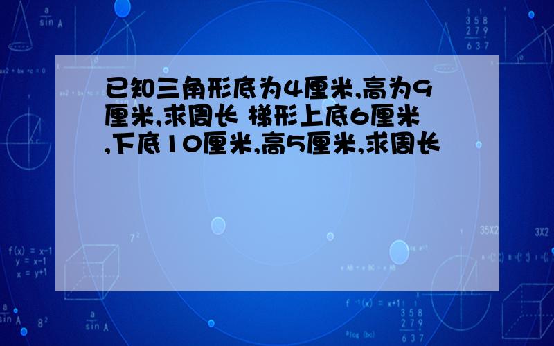 已知三角形底为4厘米,高为9厘米,求周长 梯形上底6厘米,下底10厘米,高5厘米,求周长