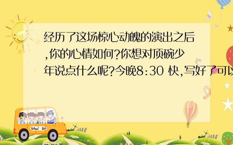 经历了这场惊心动魄的演出之后,你的心情如何?你想对顶碗少年说点什么呢?今晚8:30 快,写好了可以加分!