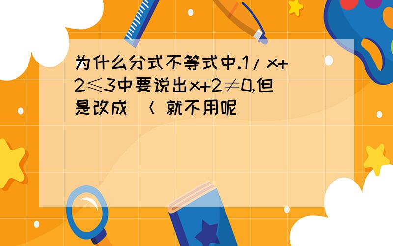 为什么分式不等式中.1/x+2≤3中要说出x+2≠0,但是改成 ＜ 就不用呢