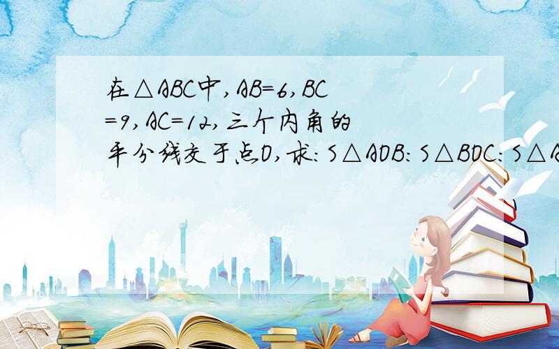 在△ABC中,AB=6,BC=9,AC=12,三个内角的平分线交于点O,求：S△AOB：S△BOC：S△AOC的值