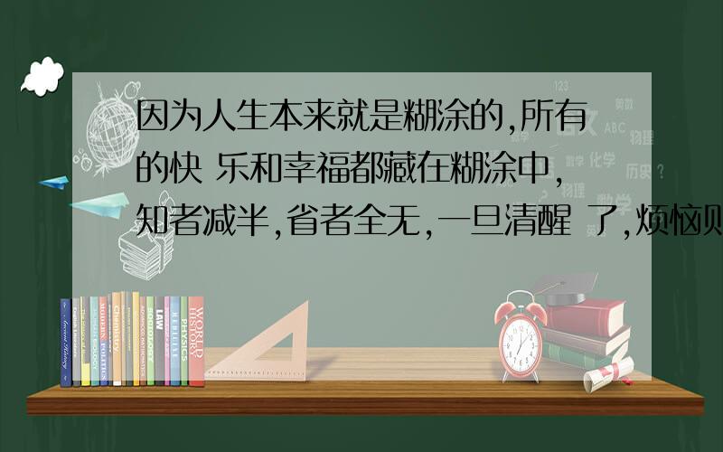 因为人生本来就是糊涂的,所有的快 乐和幸福都藏在糊涂中,知者减半,省者全无,一旦清醒 了,烦恼则不断