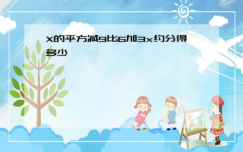 X的平方减9比6加3x约分得多少