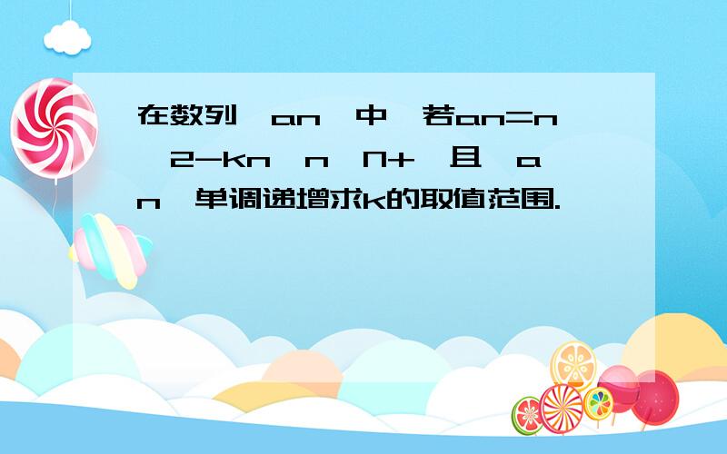 在数列{an}中,若an=n^2-kn,n∈N+,且{an}单调递增求k的取值范围.