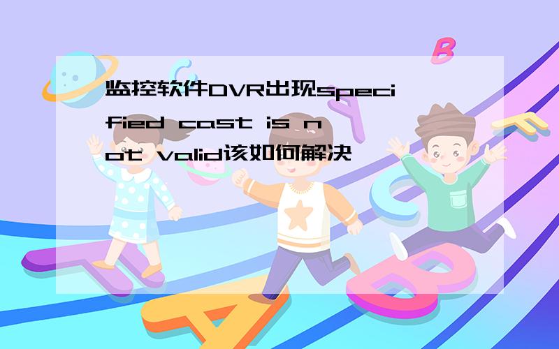 监控软件DVR出现specified cast is not valid该如何解决