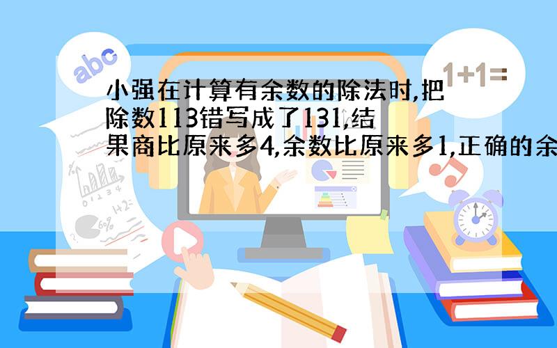 小强在计算有余数的除法时,把除数113错写成了131,结果商比原来多4,余数比原来多1,正确的余数是多少?