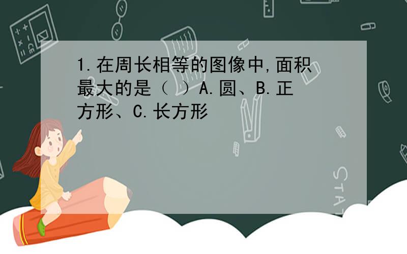 1.在周长相等的图像中,面积最大的是（ ）A.圆、B.正方形、C.长方形