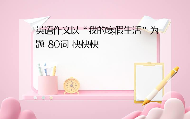 英语作文以“我的寒假生活”为题 80词 快快快