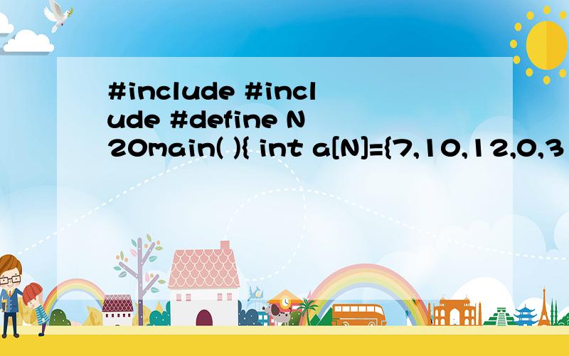 #include #include #define N 20main( ){ int a[N]={7,10,12,0,3