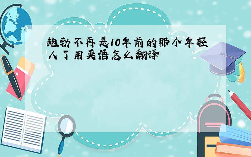 鲍勃不再是10年前的那个年轻人了用英语怎么翻译