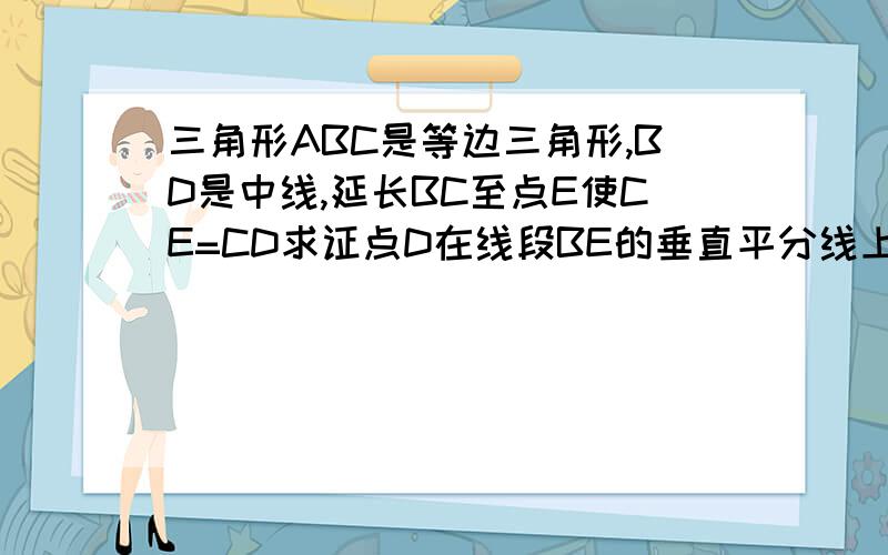 三角形ABC是等边三角形,BD是中线,延长BC至点E使CE=CD求证点D在线段BE的垂直平分线上