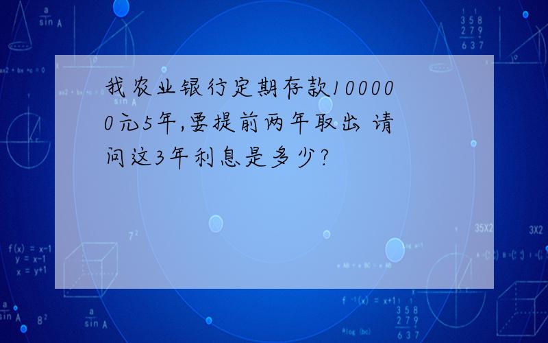 我农业银行定期存款100000元5年,要提前两年取出 请问这3年利息是多少?