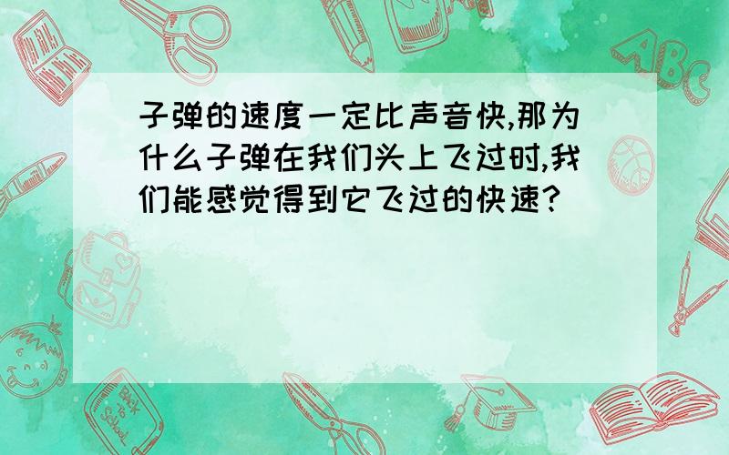 子弹的速度一定比声音快,那为什么子弹在我们头上飞过时,我们能感觉得到它飞过的快速?