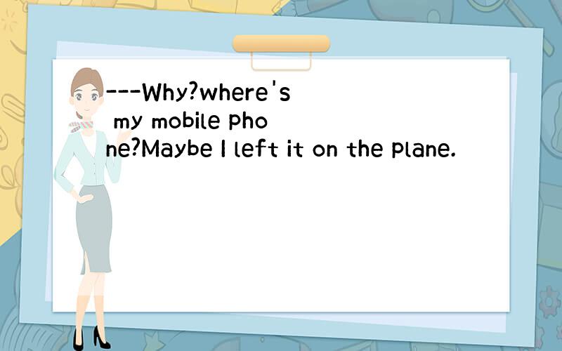 ---Why?where's my mobile phone?Maybe I left it on the plane.