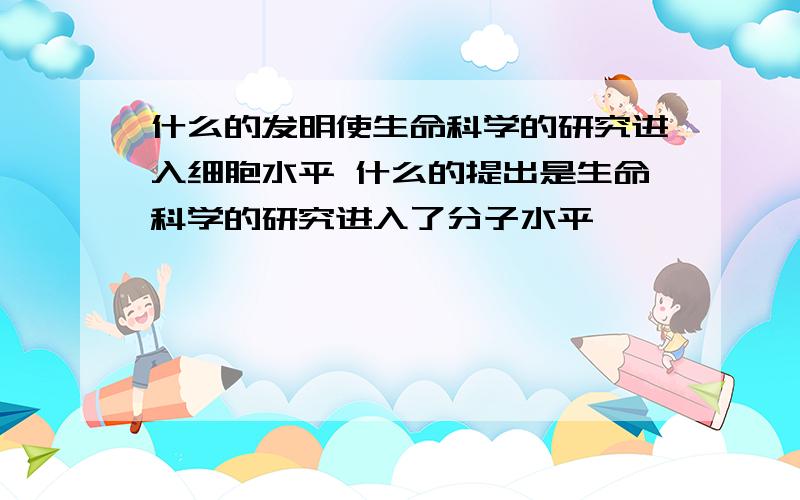 什么的发明使生命科学的研究进入细胞水平 什么的提出是生命科学的研究进入了分子水平