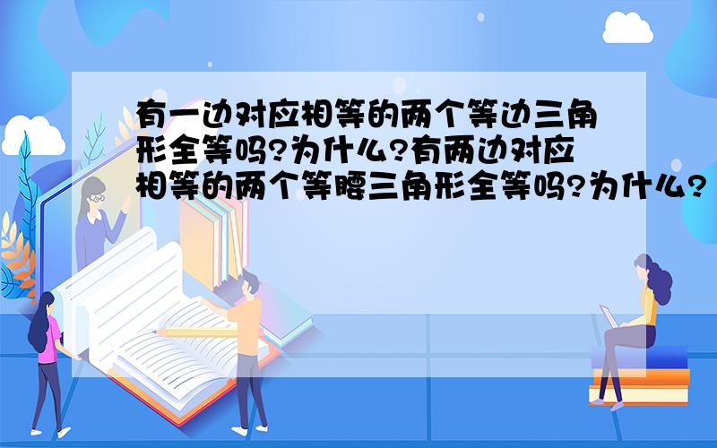 有一边对应相等的两个等边三角形全等吗?为什么?有两边对应相等的两个等腰三角形全等吗?为什么?