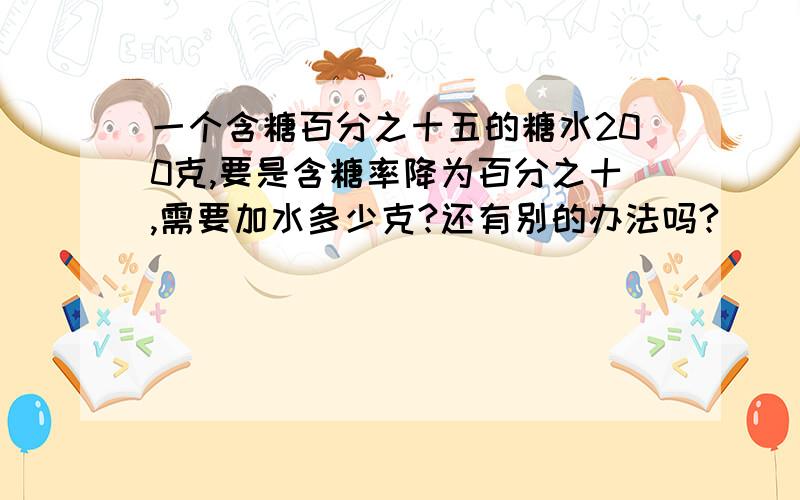 一个含糖百分之十五的糖水200克,要是含糖率降为百分之十,需要加水多少克?还有别的办法吗?