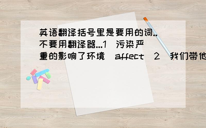 英语翻译括号里是要用的词..不要用翻译器...1．污染严重的影响了环境（affect）2．我们带他参观一些著名的景点,但