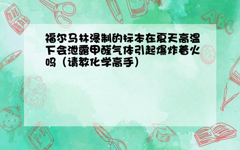 福尔马林浸制的标本在夏天高温下会泄露甲醛气体引起爆炸着火吗（请教化学高手）