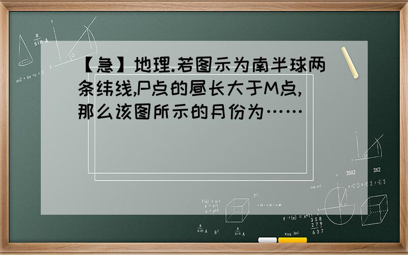 【急】地理.若图示为南半球两条纬线,P点的昼长大于M点,那么该图所示的月份为……