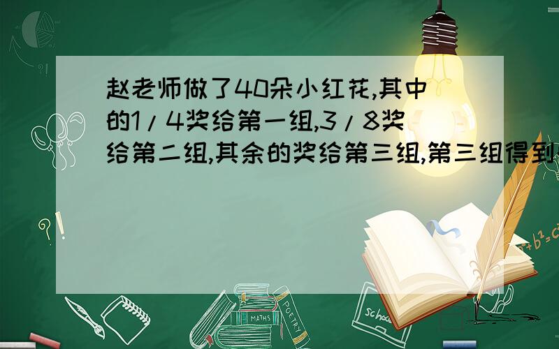 赵老师做了40朵小红花,其中的1/4奖给第一组,3/8奖给第二组,其余的奖给第三组,第三组得到的红花占总数几分之几?有多